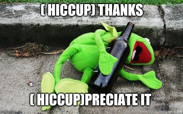 Drunk Kermit | ( HICCUP) THANKS ( HICCUP)PRECIATE IT | image tagged in drunk kermit | made w/ Imgflip meme maker