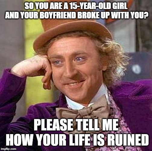 Creepy Condescending Wonka Meme | SO YOU ARE A 15-YEAR-OLD GIRL AND YOUR BOYFRIEND BROKE UP WITH YOU? PLEASE TELL ME HOW YOUR LIFE IS RUINED | image tagged in memes,creepy condescending wonka | made w/ Imgflip meme maker