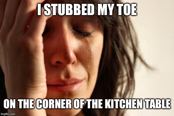 First World Problems Meme | I STUBBED MY TOE; ON THE CORNER OF THE KITCHEN TABLE | image tagged in memes,first world problems | made w/ Imgflip meme maker
