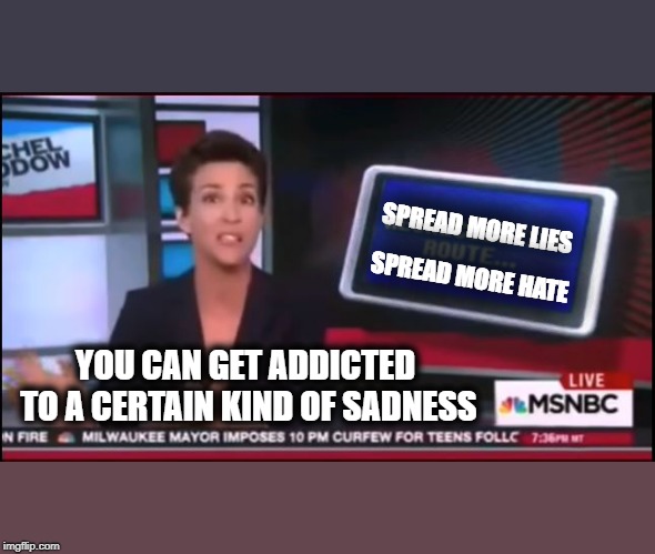 Hello.... Can you hear me? | SPREAD MORE LIES; SPREAD MORE HATE; YOU CAN GET ADDICTED TO A CERTAIN KIND OF SADNESS | image tagged in famous liars,msnbc,rachel maddow,fake news,leftist,maga | made w/ Imgflip meme maker