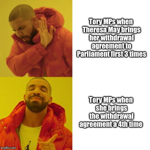 Tory MPs hypocrisy | Tory MPs when Theresa May brings her withdrawal agreement to Parliament first 3 times; Tory MPs when she brings the withdrawal agreement a 4th time | image tagged in eu referendum,brexit,theresa may,politics,boris johnson,jeremy corbyn | made w/ Imgflip meme maker