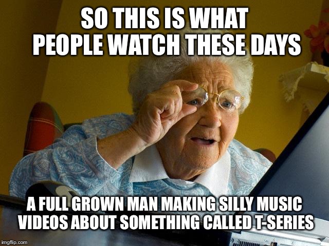 Grandma Finds The Internet | SO THIS IS WHAT PEOPLE WATCH THESE DAYS; A FULL GROWN MAN MAKING SILLY MUSIC VIDEOS ABOUT SOMETHING CALLED T-SERIES | image tagged in memes,grandma finds the internet | made w/ Imgflip meme maker