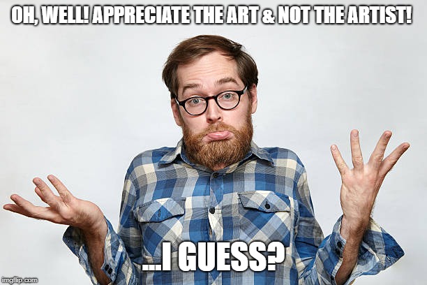 Easier Said Than Done | OH, WELL! APPRECIATE THE ART & NOT THE ARTIST! ...I GUESS? | image tagged in art,actors | made w/ Imgflip meme maker