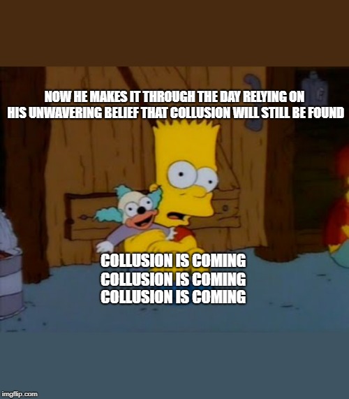 Life in the Age of Subversion | NOW HE MAKES IT THROUGH THE DAY RELYING ON HIS UNWAVERING BELIEF THAT COLLUSION WILL STILL BE FOUND; COLLUSION IS COMING COLLUSION IS COMING; COLLUSION IS COMING | image tagged in trump russia collusion,hoax,fake news,walkaway,maga,bart simpson | made w/ Imgflip meme maker
