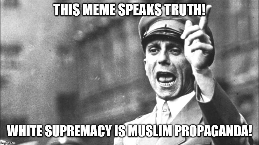 Goebbels | THIS MEME SPEAKS TRUTH! WHITE SUPREMACY IS MUSLIM PROPAGANDA! | image tagged in goebbels | made w/ Imgflip meme maker