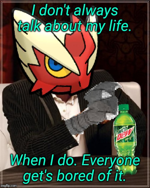 Most Interesting Blaziken in Hoenn | I don't always talk about my life. When I do. Everyone get's bored of it. | image tagged in most interesting blaziken in hoenn,blaze the blaziken | made w/ Imgflip meme maker