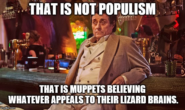 THAT IS NOT POPULISM THAT IS MUPPETS BELIEVING WHATEVER APPEALS TO THEIR LIZARD BRAINS. | made w/ Imgflip meme maker