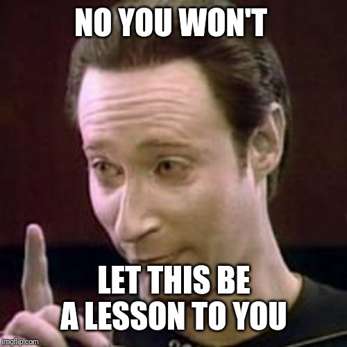 Data I Concur | NO YOU WON'T LET THIS BE A LESSON TO YOU | image tagged in data i concur | made w/ Imgflip meme maker