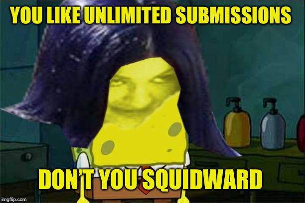 Spongemima | YOU LIKE UNLIMITED SUBMISSIONS DON’T YOU SQUIDWARD | image tagged in spongemima | made w/ Imgflip meme maker