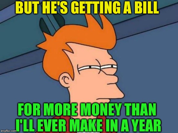 Futurama Fry Meme | BUT HE'S GETTING A BILL FOR MORE MONEY THAN I'LL EVER MAKE IN A YEAR | image tagged in memes,futurama fry | made w/ Imgflip meme maker