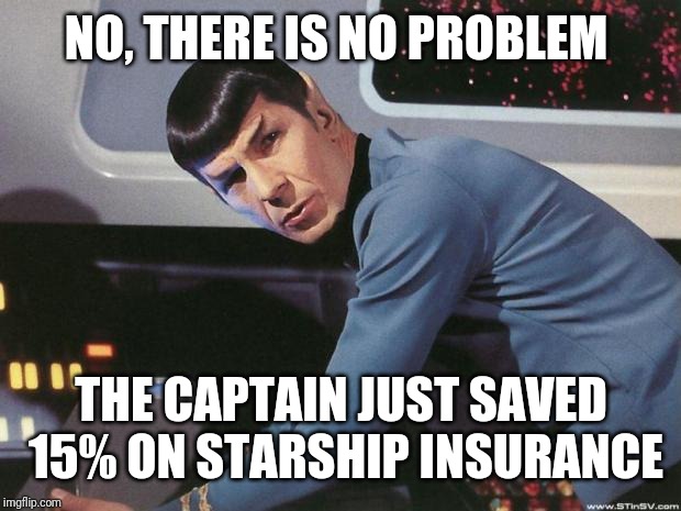 Spock | NO, THERE IS NO PROBLEM THE CAPTAIN JUST SAVED 15% ON STARSHIP INSURANCE | image tagged in spock | made w/ Imgflip meme maker