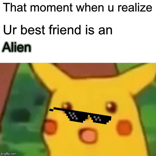 Surprised Pikachu Meme | That moment when u realize Ur best friend is an Alien | image tagged in memes,surprised pikachu | made w/ Imgflip meme maker