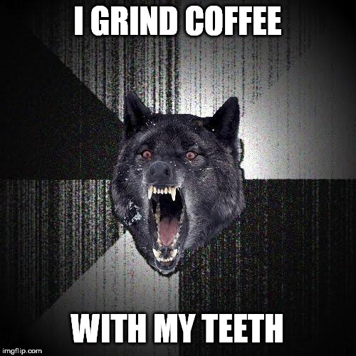 Insanity Wolf Meme | I GRIND COFFEE WITH MY TEETH | image tagged in memes,insanity wolf | made w/ Imgflip meme maker