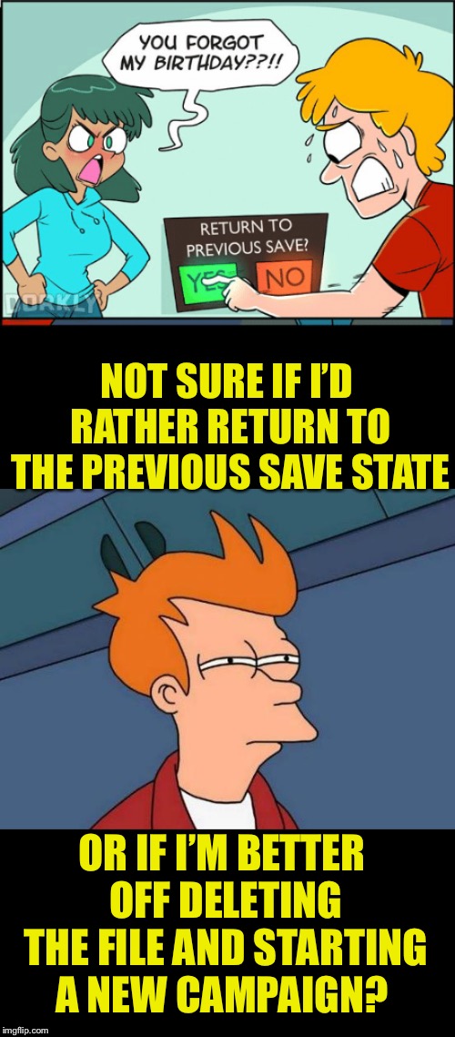 This would be a life saver | NOT SURE IF I’D RATHER RETURN TO THE PREVIOUS SAVE STATE; OR IF I’M BETTER OFF DELETING THE FILE AND STARTING A NEW CAMPAIGN? | image tagged in memes,futurama fry,video games,forgetting,birthday,oh crap | made w/ Imgflip meme maker