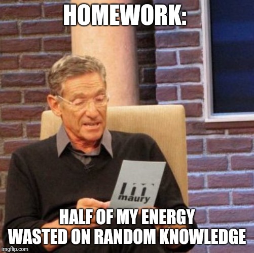 Maury Lie Detector | HOMEWORK:; HALF OF MY ENERGY WASTED ON RANDOM KNOWLEDGE | image tagged in memes,maury lie detector | made w/ Imgflip meme maker