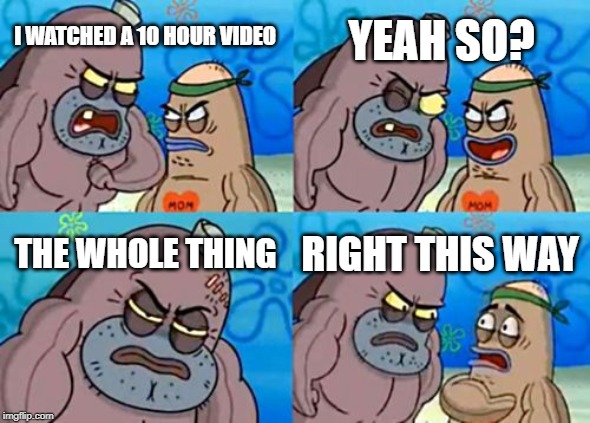 How Tough Are You Meme | YEAH SO? I WATCHED A 10 HOUR VIDEO; THE WHOLE THING; RIGHT THIS WAY | image tagged in memes,how tough are you | made w/ Imgflip meme maker