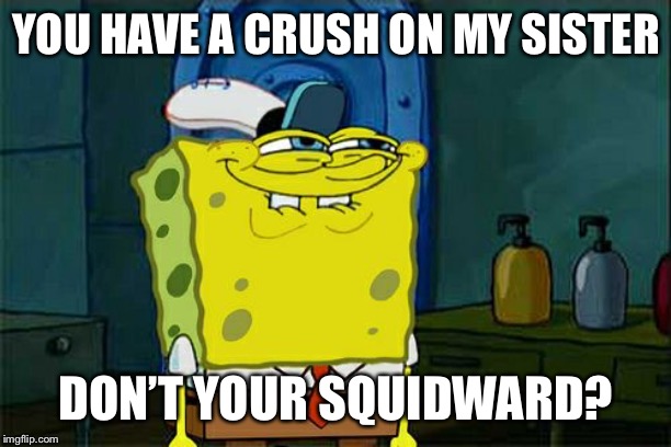 Don't You Squidward | YOU HAVE A CRUSH ON MY SISTER; DON’T YOUR SQUIDWARD? | image tagged in memes,dont you squidward | made w/ Imgflip meme maker