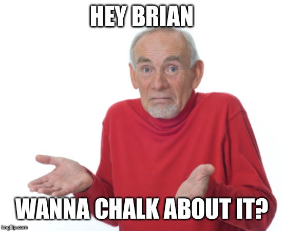 Guess I'll die  | HEY BRIAN WANNA CHALK ABOUT IT? | image tagged in guess i'll die | made w/ Imgflip meme maker