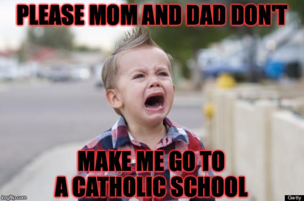 Crying kid | PLEASE MOM AND DAD DON'T; MAKE ME GO TO A CATHOLIC SCHOOL | image tagged in crying kid | made w/ Imgflip meme maker