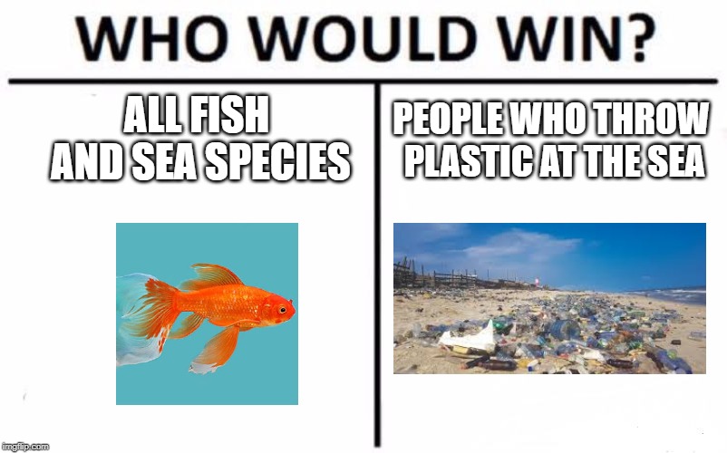 Who Would Win? | ALL FISH AND SEA SPECIES; PEOPLE WHO THROW PLASTIC AT THE SEA | image tagged in memes,who would win | made w/ Imgflip meme maker