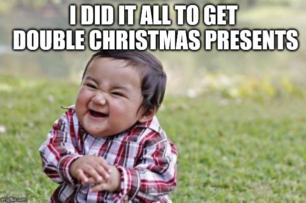 Evil Toddler Meme | I DID IT ALL TO GET DOUBLE CHRISTMAS PRESENTS | image tagged in memes,evil toddler | made w/ Imgflip meme maker