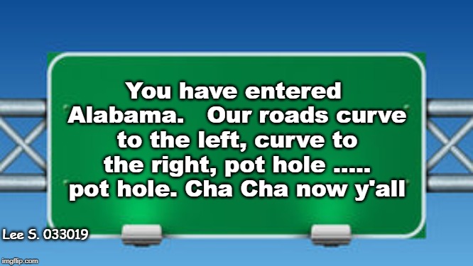 Alabama Road Sign | You have entered Alabama.   Our roads curve to the left, curve to the right, pot hole ..... pot hole. Cha Cha now y'all; Lee S. 033019 | image tagged in road sign,alabama,bad roads,roads,signs | made w/ Imgflip meme maker