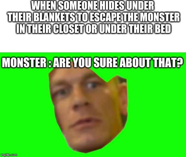 Are you sure about that? (Cena) | WHEN SOMEONE HIDES UNDER THEIR BLANKETS TO ESCAPE THE MONSTER IN THEIR CLOSET OR UNDER THEIR BED; MONSTER : ARE YOU SURE ABOUT THAT? | image tagged in are you sure about that cena | made w/ Imgflip meme maker