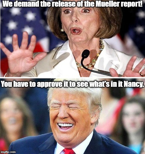 You have to approve it to see what's in it Nancy | We demand the release of the Mueller report! You have to approve it to see what's in it Nancy. | image tagged in mueller report,release the mueller report,trump laughs at pelosi,nancy pelosi,donald trump | made w/ Imgflip meme maker