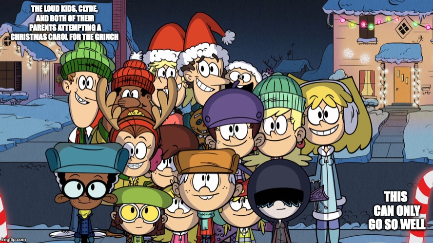 The Loud House Christmas | THE LOUD KIDS, CLYDE, AND BOTH OF THEIR PARENTS ATTEMPTING A CHRISTMAS CAROL FOR THE GRINCH; THIS CAN ONLY GO SO WELL | image tagged in christmas,the loud house,memes | made w/ Imgflip meme maker