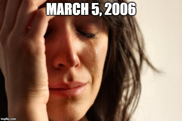 March 5, 2006 | MARCH 5, 2006 | image tagged in memes,first world problems | made w/ Imgflip meme maker