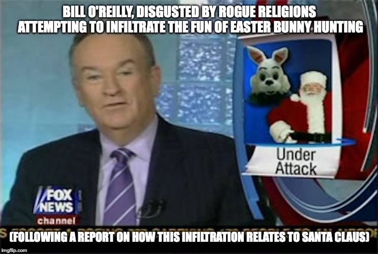Easter Bunny by Bill O'Reilly | BILL O'REILLY, DISGUSTED BY ROGUE RELIGIONS ATTEMPTING TO INFILTRATE THE FUN OF EASTER BUNNY HUNTING; (FOLLOWING A REPORT ON HOW THIS INFILTRATION RELATES TO SANTA CLAUS) | image tagged in easter bunny,bill o'reilly,memes | made w/ Imgflip meme maker