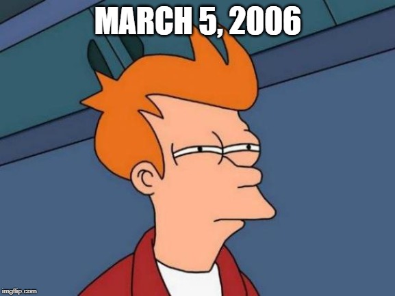 March 5, 2006 | MARCH 5, 2006 | image tagged in memes,futurama fry | made w/ Imgflip meme maker