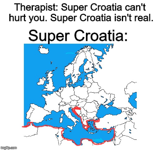 No Coastline For Anyone! | Therapist: Super Croatia can't hurt you. Super Croatia isn't real. Super Croatia: | image tagged in blank white template | made w/ Imgflip meme maker