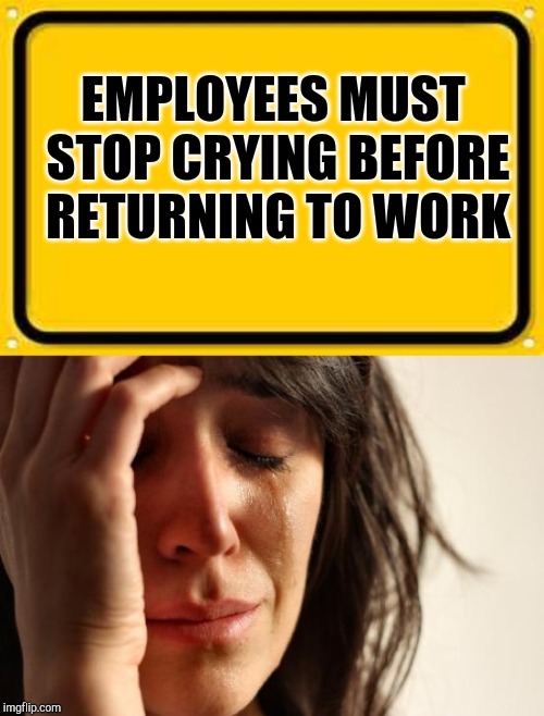 EMPLOYEES MUST STOP CRYING BEFORE RETURNING TO WORK | image tagged in memes,first world problems,blank yellow sign | made w/ Imgflip meme maker