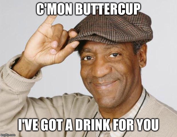 Bill Cosby | C'MON BUTTERCUP I'VE GOT A DRINK FOR YOU | image tagged in bill cosby | made w/ Imgflip meme maker