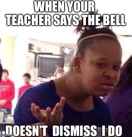 Black Girl Wat | WHEN YOUR TEACHER SAYS THE BELL; DOESN’T  DISMISS  I DO | image tagged in memes,black girl wat | made w/ Imgflip meme maker