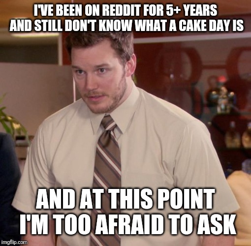 Chris Pratt meme | I'VE BEEN ON REDDIT FOR 5+ YEARS AND STILL DON'T KNOW WHAT A CAKE DAY IS; AND AT THIS POINT I'M TOO AFRAID TO ASK | image tagged in chris pratt meme | made w/ Imgflip meme maker