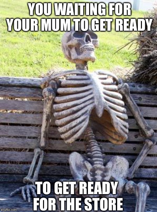 Waiting Skeleton | YOU WAITING FOR YOUR MUM TO GET READY; TO GET READY FOR THE STORE | image tagged in memes,waiting skeleton | made w/ Imgflip meme maker