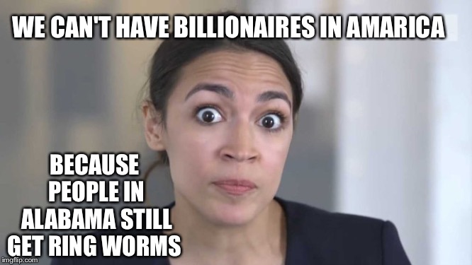 Crazy Alexandria Ocasio-Cortez | WE CAN'T HAVE BILLIONAIRES IN AMARICA; BECAUSE PEOPLE IN ALABAMA STILL GET RING WORMS | image tagged in crazy alexandria ocasio-cortez | made w/ Imgflip meme maker