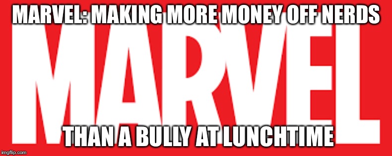 Marvel | MARVEL: MAKING MORE MONEY OFF NERDS; THAN A BULLY AT LUNCHTIME | image tagged in marvel | made w/ Imgflip meme maker
