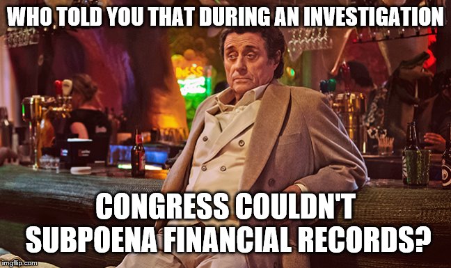 WHO TOLD YOU THAT DURING AN INVESTIGATION CONGRESS COULDN'T SUBPOENA FINANCIAL RECORDS? | made w/ Imgflip meme maker