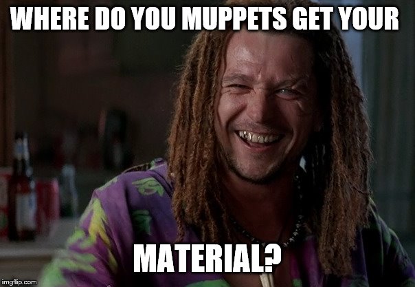 WHERE DO YOU MUPPETS GET YOUR MATERIAL? | made w/ Imgflip meme maker