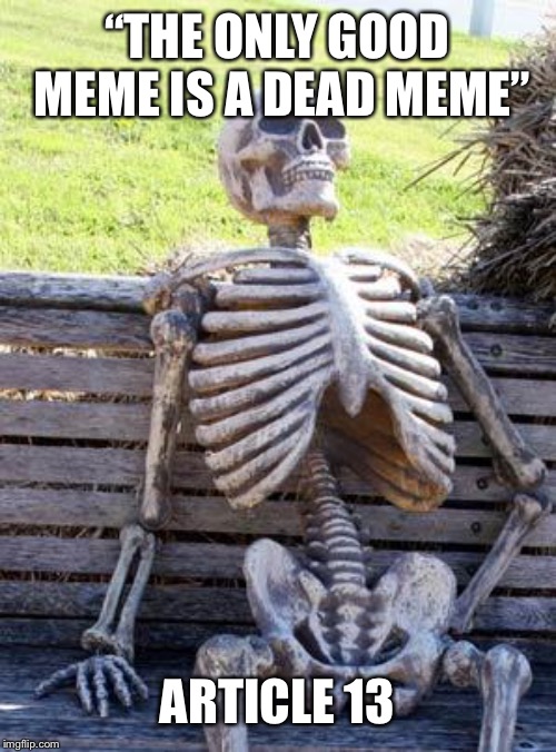 Waiting Skeleton Meme | “THE ONLY GOOD MEME IS A DEAD MEME”; ARTICLE 13 | image tagged in memes,waiting skeleton | made w/ Imgflip meme maker