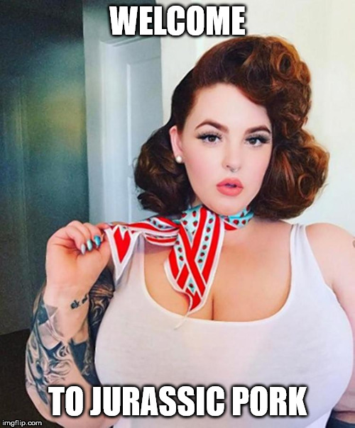 tess holliday | WELCOME; TO JURASSIC PORK | image tagged in tess holliday | made w/ Imgflip meme maker