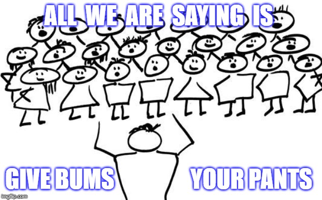 pants | ALL  WE  ARE  SAYING  IS; GIVE BUMS                 YOUR PANTS | image tagged in bums | made w/ Imgflip meme maker