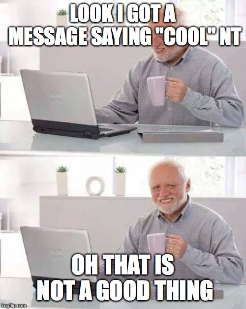 Hide the Pain Harold | LOOK I GOT A MESSAGE SAYING "COOL" NT; OH THAT IS NOT A GOOD THING | image tagged in memes,hide the pain harold | made w/ Imgflip meme maker