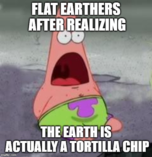 Suprised Patrick | FLAT EARTHERS AFTER REALIZING; THE EARTH IS ACTUALLY A TORTILLA CHIP | image tagged in suprised patrick | made w/ Imgflip meme maker