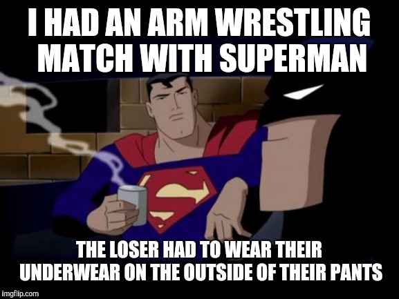 Batman And Superman |  I HAD AN ARM WRESTLING MATCH WITH SUPERMAN; THE LOSER HAD TO WEAR THEIR UNDERWEAR ON THE OUTSIDE OF THEIR PANTS | image tagged in memes,batman and superman,batman,superman,funny memes,meme | made w/ Imgflip meme maker