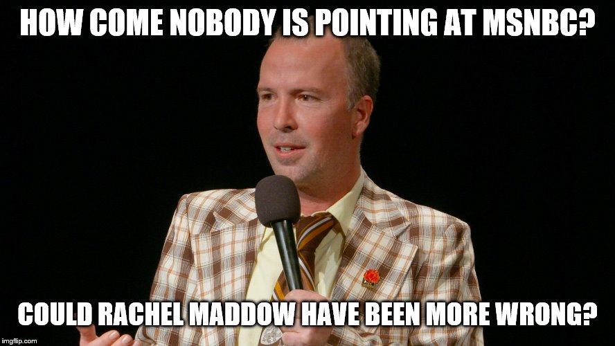 HOW COME NOBODY IS POINTING AT MSNBC? COULD RACHEL MADDOW HAVE BEEN MORE WRONG? | made w/ Imgflip meme maker