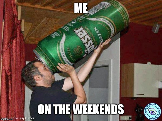 Big beer |  ME; ON THE WEEKENDS | image tagged in big beer | made w/ Imgflip meme maker